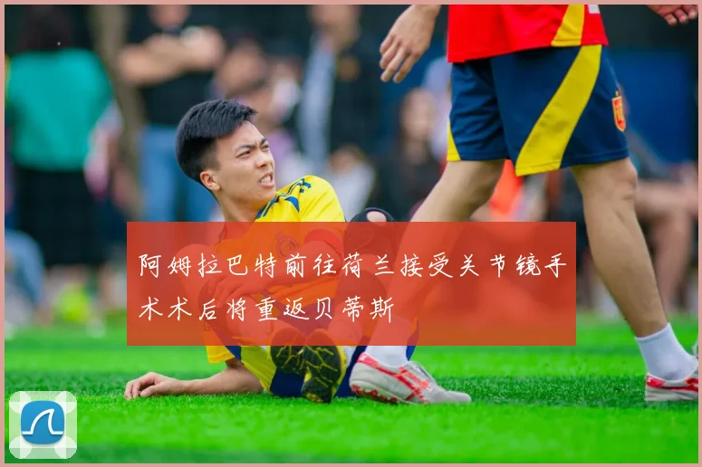 阿姆拉巴特前往荷兰接受关节镜手术术后将重返贝蒂斯