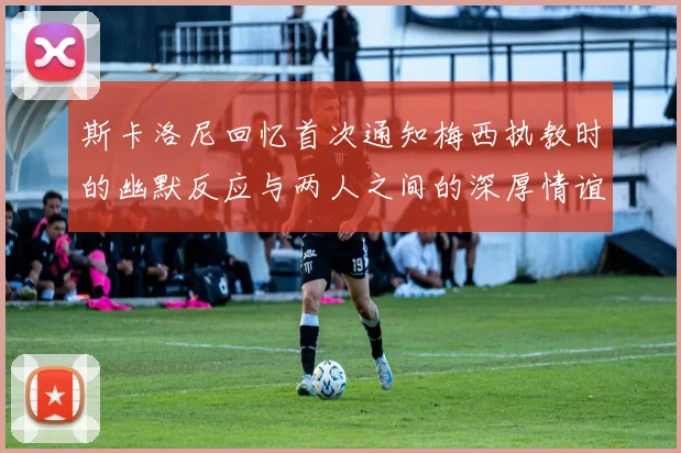 斯卡洛尼回忆首次通知梅西执教时的幽默反应与两人之间的深厚情谊