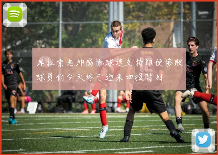 库拉索老帅感慨球迷支持即便惨败球员们今天终于迎来回报时刻