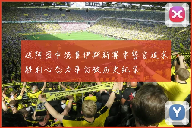 迈阿密中场鲁伊斯新赛季誓言追求胜利心态力争打破历史纪录