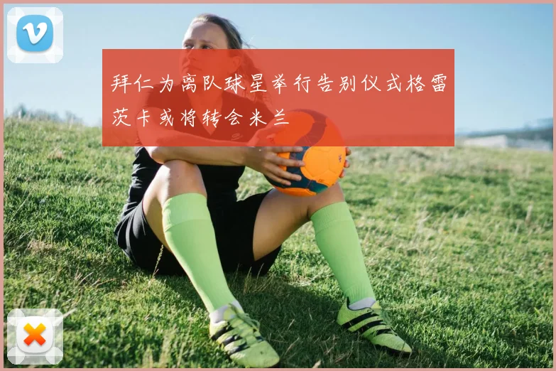 拜仁为离队球星举行告别仪式格雷茨卡或将转会米兰