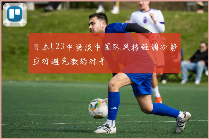 日本U23中场谈中国队风格强调冷静应对避免激怒对手