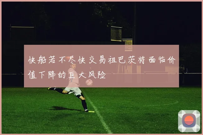 快船若不尽快交易祖巴茨将面临价值下降的巨大风险