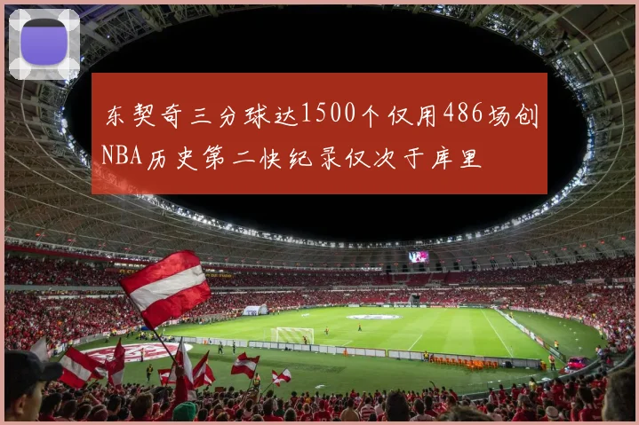 东契奇三分球达1500个仅用486场创NBA历史第二快纪录仅次于库里