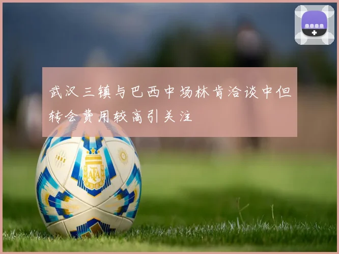武汉三镇与巴西中场林肯洽谈中但转会费用较高引关注