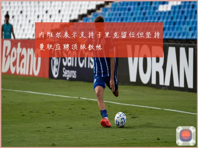 内维尔表示支持卡里克留任但坚持曼联应聘顶级教练