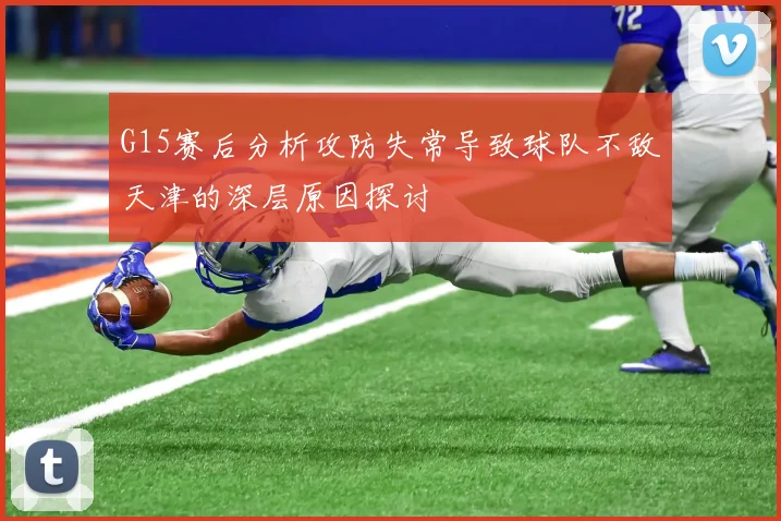 G15赛后分析攻防失常导致球队不敌天津的深层原因探讨