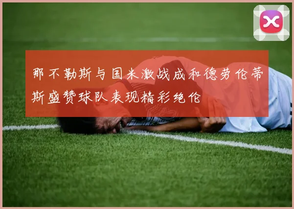 那不勒斯与国米激战成和德劳伦蒂斯盛赞球队表现精彩绝伦