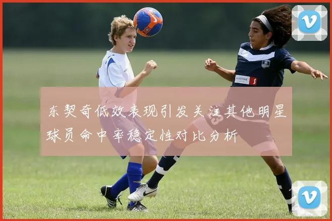 东契奇低效表现引发关注其他明星球员命中率稳定性对比分析