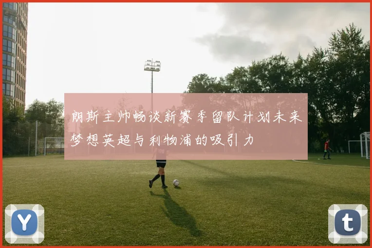 朗斯主帅畅谈新赛季留队计划未来梦想英超与利物浦的吸引力
