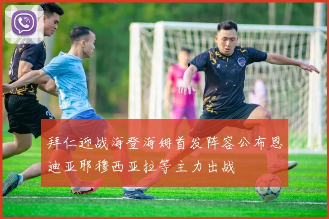 拜仁迎战海登海姆首发阵容公布恩迪亚耶穆西亚拉等主力出战