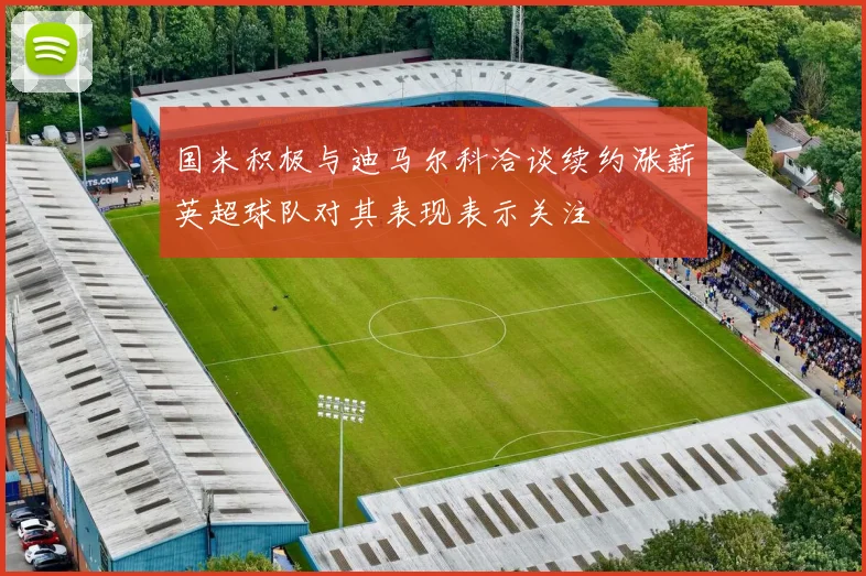国米积极与迪马尔科洽谈续约涨薪英超球队对其表现表示关注