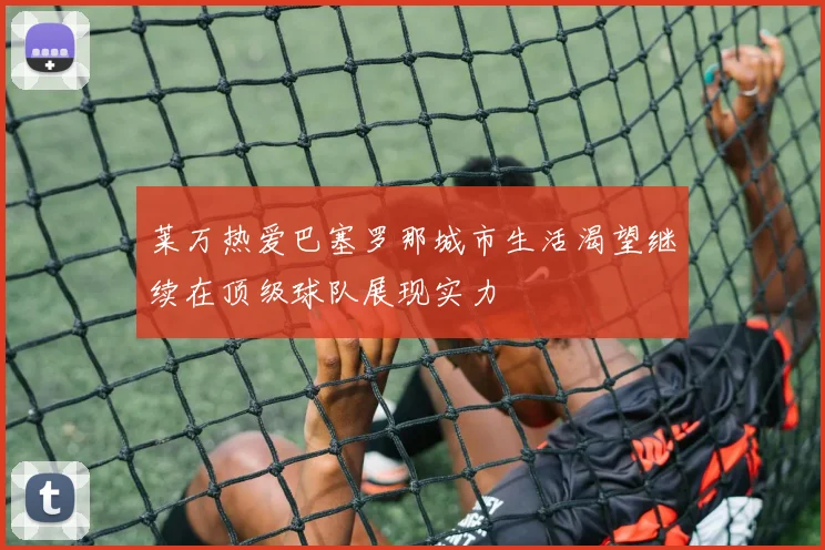 莱万热爱巴塞罗那城市生活渴望继续在顶级球队展现实力