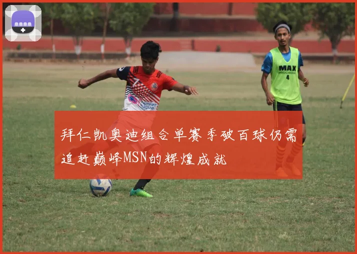 拜仁凯奥迪组合单赛季破百球仍需追赶巅峰MSN的辉煌成就