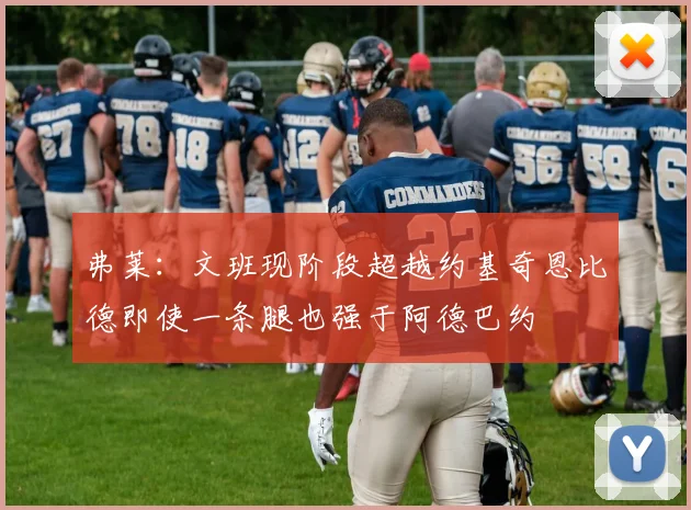 弗莱：文班现阶段超越约基奇恩比德即使一条腿也强于阿德巴约